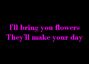 I'll bring you flowers
They'll make your day