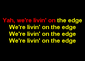 Yah, we're livin' on the edge
We're livin' on the edge

We're livin' on the edge
We're livin' on the edge