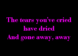 The tears you've cried
have dried
And gone away, away