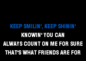 KEEP SMILIH', KEEP SHIHIH'
KHOWIH'YOU CAN
ALWAYS COUNT ON ME FOR SURE
THAT'S WHAT FRIENDS ARE FOR
