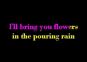 I'll bring you flowers

in the pouring rain