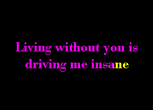 Living Without you is
driving me insane