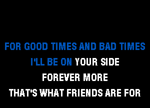 FOR GOOD TIMES AND BAD TIMES
I'LL BE ON YOUR SIDE
FOREVER MORE
THAT'S WHAT FRIENDS ARE FOR