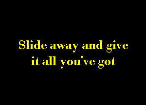 Slide away and give

it all you've got