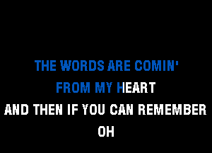 THE WORDS ARE COMIH'
FROM MY HEART
AND THEN IF YOU CAN REMEMBER
0H