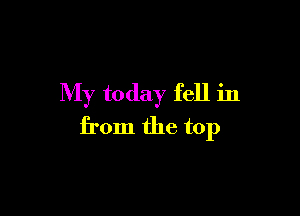 My today fell in

from the top