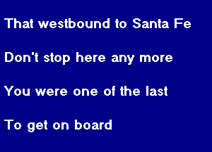 That westbound to Santa Fe

Don't stop here any more

You were one of the last

To get on board