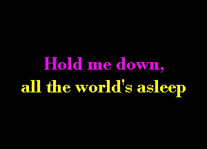 Hold me down,

all the world's asleep