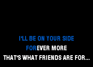 I'LL BE ON YOUR SIDE
FOREVER MORE
THAT'S WHAT FRIENDS ARE FOR...