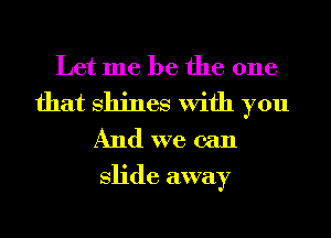 Let me be the one

that Shines With you
And we can

Slide away