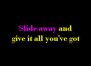 Slide away and

give it all you've got