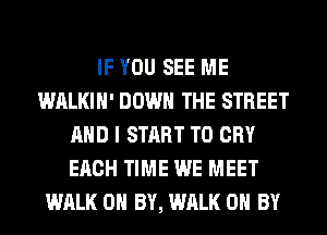 IF YOU SEE ME
WALKIH' DOWN THE STREET
AND I START T0 CRY
EACH TIME WE MEET
WALK 0 BY, WALK 0 BY