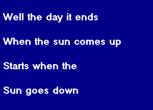 Well the day it ends

When the sun comes up

Starts when the

Sun goes down