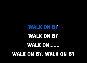 WALK 0 BY

WALK 0 BY
WHLK 0N .......
WALK 0 BY, WALK OH BY