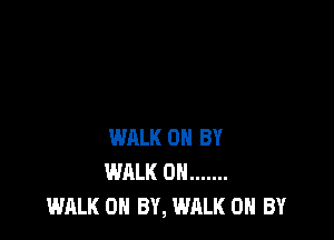 WALK 0 BY
WHLK 0N .......
WALK 0 BY, WALK OH BY