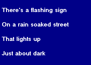 There's a flashing sign

On a rain soaked street
That lights up

Just about dark