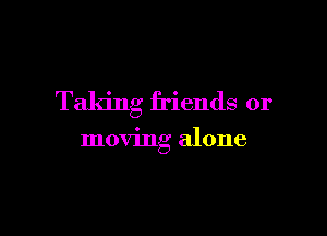 Taking friends or

moving alone