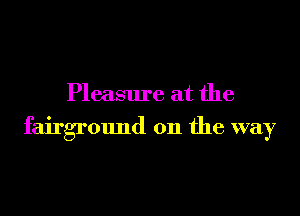 Pleasure at the

fairground on the way