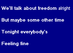 We'll talk about freedom alright

But maybe some other time

Tonight everybody's

Feeling fine