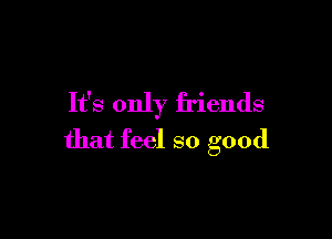 It's only friends

that feel so good