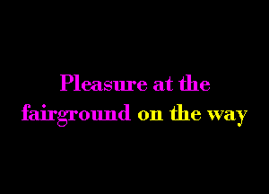 Pleasure at the

fairground on the way