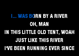 I... WAS BORN BY A RIVER
0H, MAN
IN THIS LITTLE OLD TENT, WOAH
JUST LIKE THIS RIVER
I'VE BEEN RUNNING EVER SINCE
