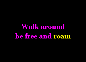 W alk around

be free and roam