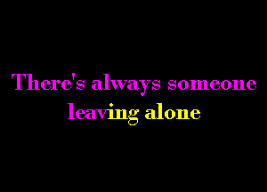 There's always someone
leaving alone