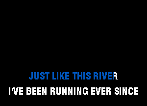 JUST LIKE THIS RIVER
I'VE BEEN RUNNING EVER SINCE