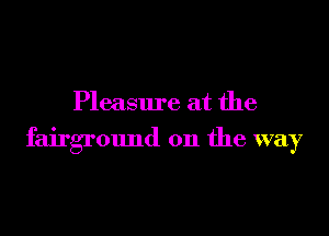 Pleasure at the

fairground on the way