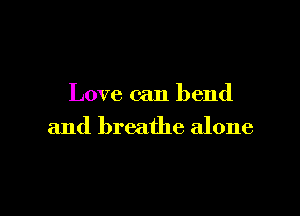 Love can bend

and breathe alone