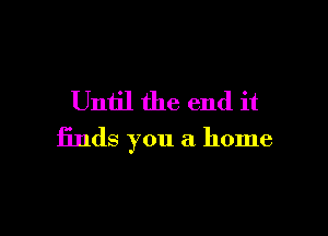 Until the end it

finds you a home
