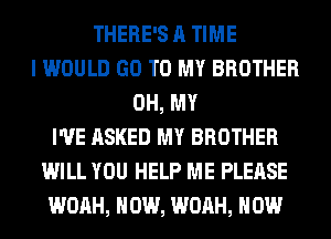 THERE'S A TIME
I WOULD GO TO MY BROTHER
OH, MY
I'VE ASKED MY BROTHER
WILL YOU HELP ME PLEASE
WOAH, HOW, WOAH, HOW