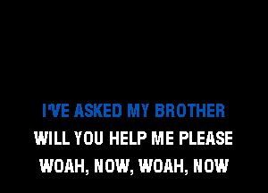 I'VE ASKED MY BROTHER
WILL YOU HELP ME PLEASE
WOAH, HOW, WOAH, HOW
