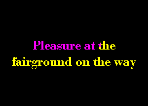 Pleasure at the

fairground on the way