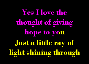 Yes I love the
thought of giving
hope to you
Just a little ray of
light Shining through