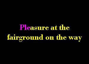 Pleasure at the

fairground on the way