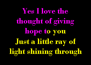 Yes I love the
thought of giving
hope to you
Just a little ray of
light Shining through