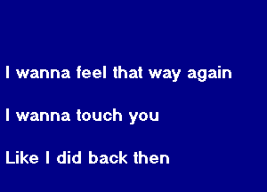 I wanna feel that way again

I wanna touch you

Like I did back then