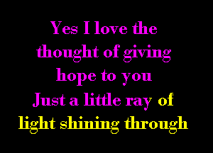 Yes I love the
thought of giving
hope to you
Just a little ray of
light Shining through