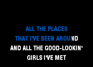 ALL THE PLACES
THAT I'VE BEEN AROUND
AND ALL THE GOOD-LOOKIN'
GIRLS WE MET