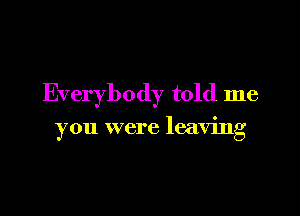 Everybody told me

you were leavnlg