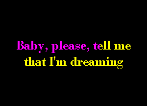 Baby, please, tell me
that I'm dreaming