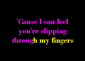 'Cause I can feel
you're slipping
through my fingers