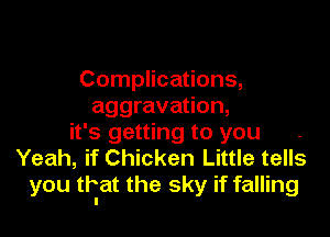 Complications,
aggravation,

it's getting to you .
Yeah, if Chicken Little tells
you that the sky if falling