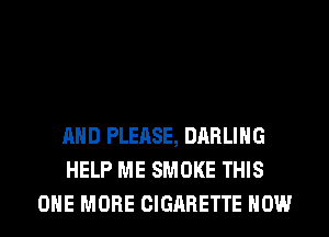 AND PLEASE, DARLING
HELP ME SMOKE THIS
ONE MORE CIGARETTE HOW