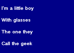 I'm a little boy

With glasses

The one they

Call the geek