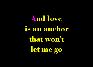 And love

is an anchor
that won't

let me go