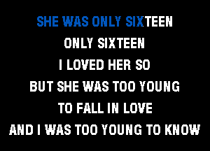SHE WAS ONLY SIXTEEN
ONLY SIXTEEN
I LOVED HER SO
BUT SHE WAS T00 YOUNG
T0 FALL IN LOVE
AND I WAS T00 YOUNG TO KNOW