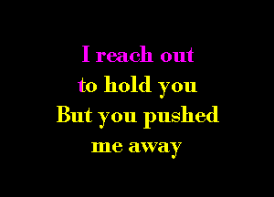 I reach out

to hold you

But you pushed

me EHVEIY